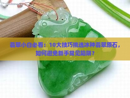翡翠小白必看：10大技巧挑选冰种翡翠原石，如何避免新手常见陷阱？