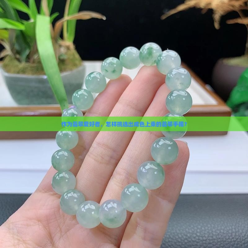 作为翡翠爱好者，怎样挑选出成色上乘的翡翠手镯？
