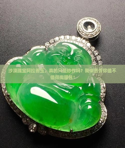 沙漠瑰宝阿拉善玉，真的只是炒作吗？我来告诉你值不值得掏腰包！