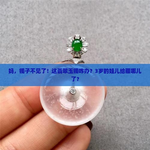 妈，镯子不见了！这翡翠玉镯咋办？3岁的娃儿给藏哪儿了？