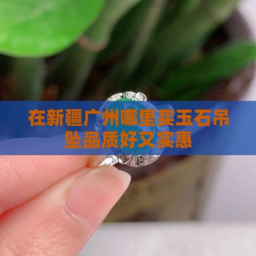 在新疆广州哪里买玉石吊坠品质好又实惠