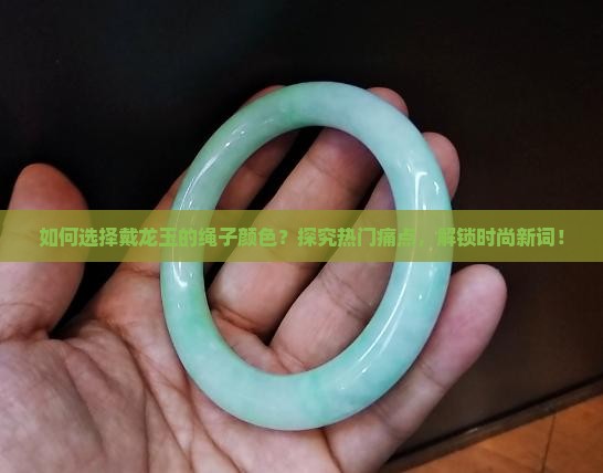 如何选择戴龙玉的绳子颜色？探究热门痛点，解锁时尚新词！