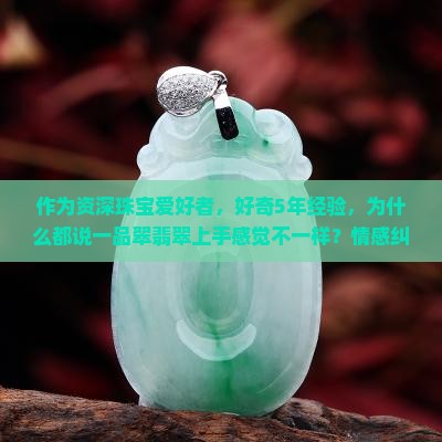 作为资深珠宝爱好者，好奇5年经验，为什么都说一品翠翡翠上手感觉不一样？情感纠结时该如何选择？