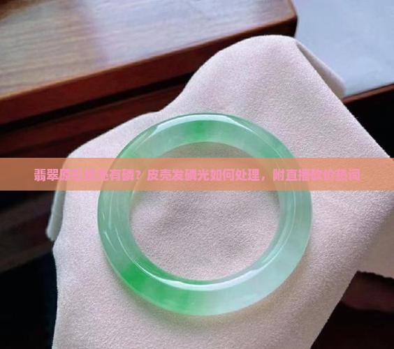 翡翠原石皮壳有磷？皮壳发磷光如何处理，附直播砍价热词