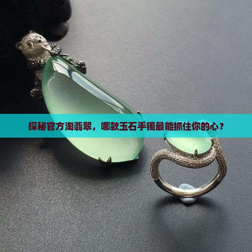 探秘官方淘翡翠，哪款玉石手镯最能抓住你的心？