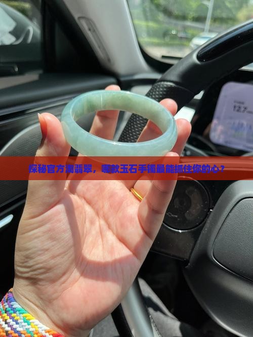 探秘官方淘翡翠，哪款玉石手镯最能抓住你的心？