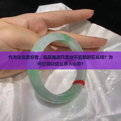 作为珠宝爱好者，翡翠难道只是块不起眼的石头吗？为何它能让这么多人心动？