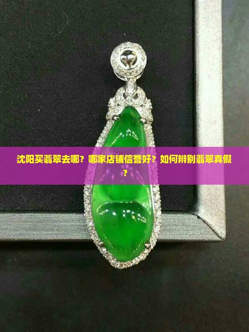 沈阳买翡翠去哪？哪家店铺信誉好？如何辨别翡翠真假？