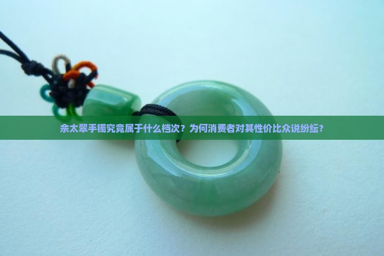佘太翠手镯究竟属于什么档次？为何消费者对其性价比众说纷纭？