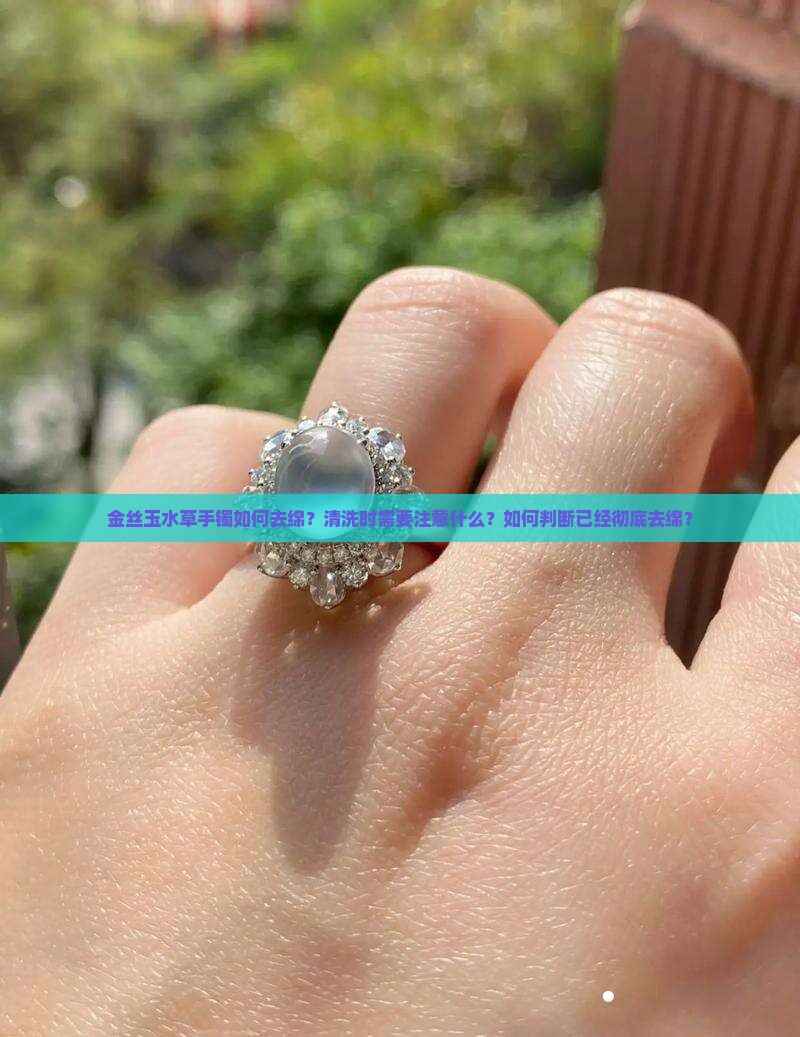 金丝玉水草手镯如何去绵？清洗时需要注意什么？如何判断已经彻底去绵？