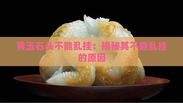 黄玉石头不能乱挂：揭秘其不能乱挂的原因