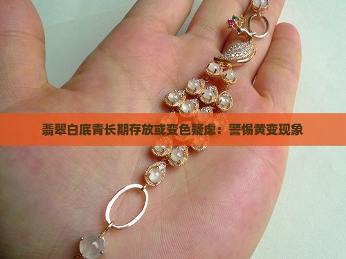 翡翠白底青长期存放或变色疑虑：警惕黄变现象