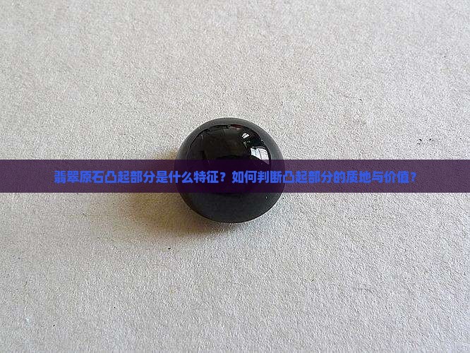 翡翠原石凸起部分是什么特征？如何判断凸起部分的质地与价值？
