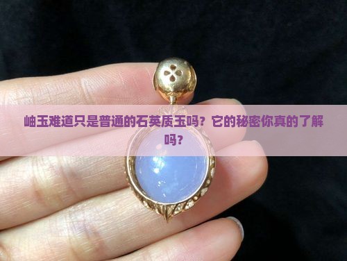 岫玉难道只是普通的石英质玉吗？它的秘密你真的了解吗？