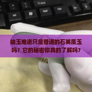 岫玉难道只是普通的石英质玉吗？它的秘密你真的了解吗？