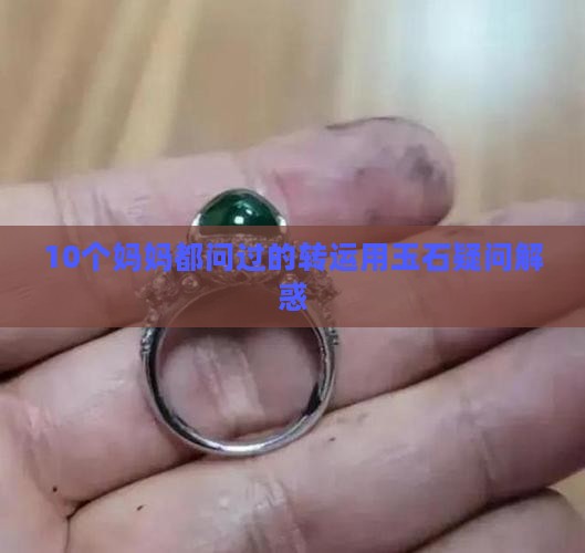 10个妈妈都问过的转运用玉石疑问解惑