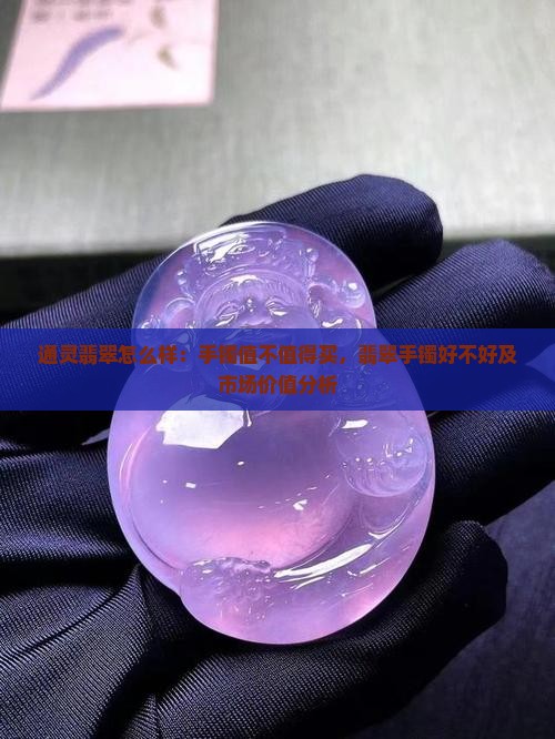 通灵翡翠怎么样：手镯值不值得买，翡翠手镯好不好及市场价值分析