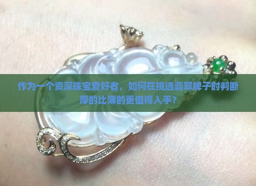 作为一个资深珠宝爱好者，如何在挑选翡翠牌子时判断厚的比薄的更值得入手？