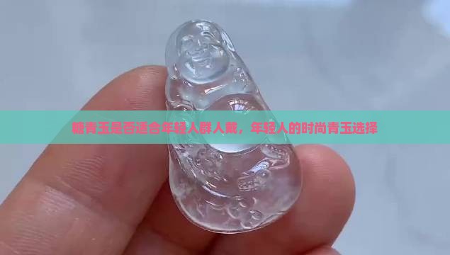 糖青玉是否适合年轻人群人戴，年轻人的时尚青玉选择