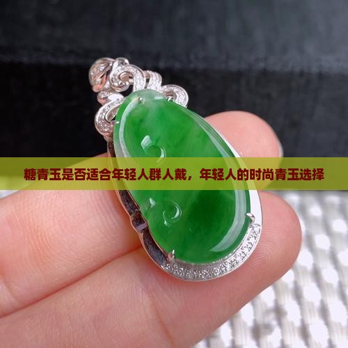 糖青玉是否适合年轻人群人戴，年轻人的时尚青玉选择