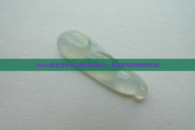 18mm金丝玉手串市场价格是多少？其品质与价格有何关系？