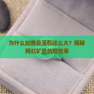 为什么加查县玉石这么火？揭秘网红矿晶的那些事