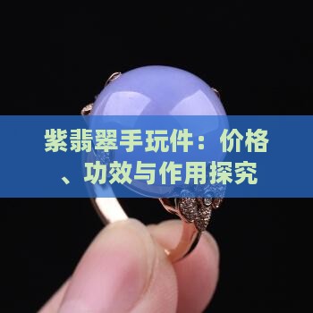 紫翡翠手玩件：价格、功效与作用探究