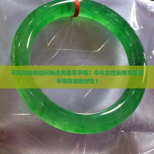 不同年龄段如何挑选黄翡翠手镯？中年女性佩戴黄翡翠手镯有哪些好处？