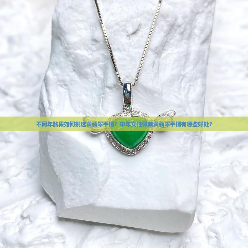 不同年龄段如何挑选黄翡翠手镯？中年女性佩戴黄翡翠手镯有哪些好处？