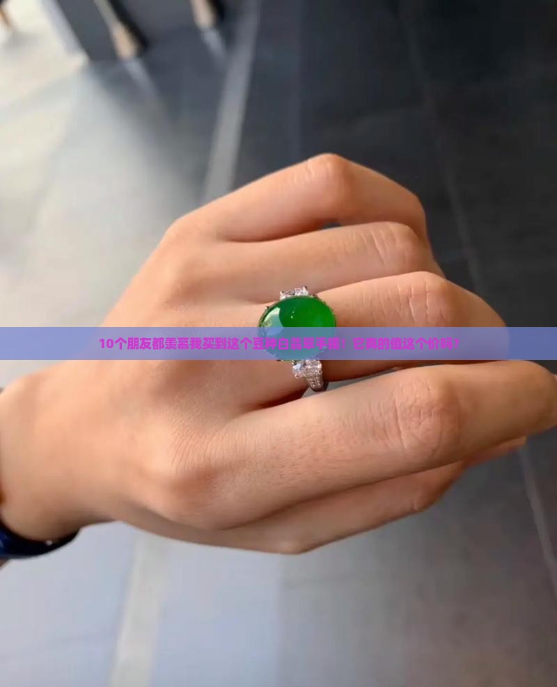 10个朋友都羡慕我买到这个豆种白翡翠手镯！它真的值这个价吗？