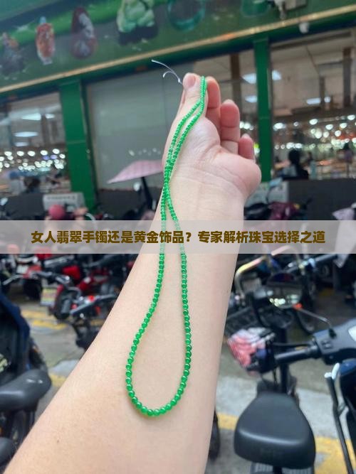 女人翡翠手镯还是黄金饰品？专家解析珠宝选择之道