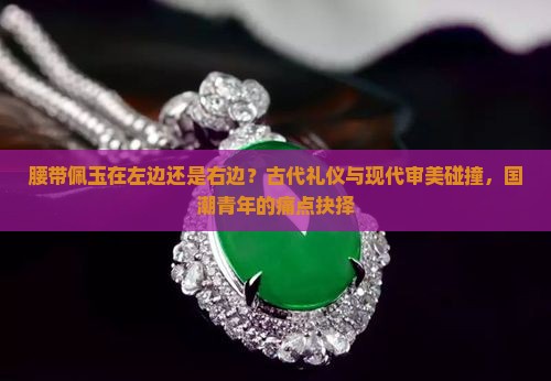 腰带佩玉在左边还是右边？古代礼仪与现代审美碰撞，国潮青年的痛点抉择