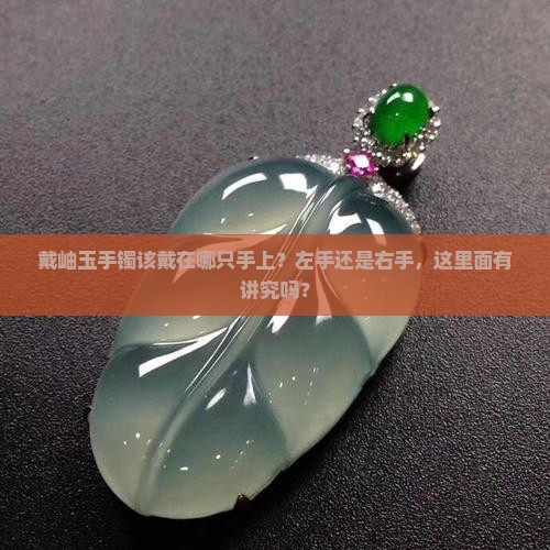 戴岫玉手镯该戴在哪只手上？左手还是右手，这里面有讲究吗？