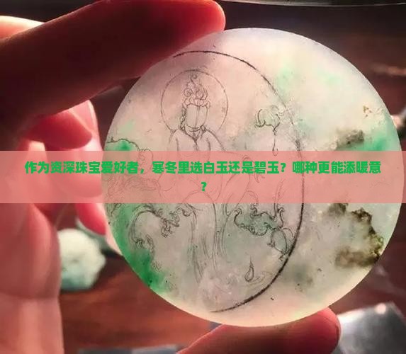 作为资深珠宝爱好者，寒冬里选白玉还是碧玉？哪种更能添暖意？
