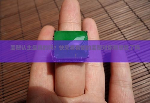 翡翠认主是真的吗？快来看看你的翡翠对你有感觉了吗！