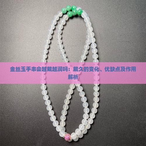 金丝玉手串会越戴越润吗：戴久的变化、优缺点及作用解析