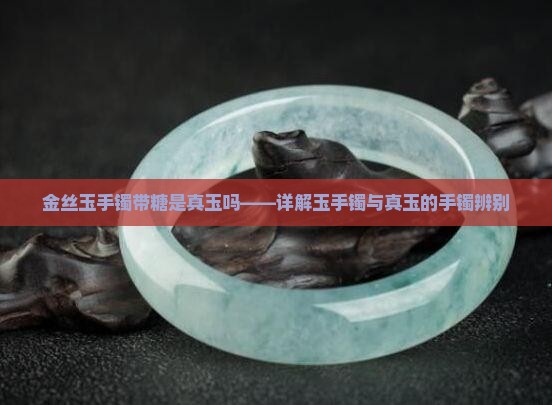 金丝玉手镯带糖是真玉吗——详解玉手镯与真玉的手镯辨别