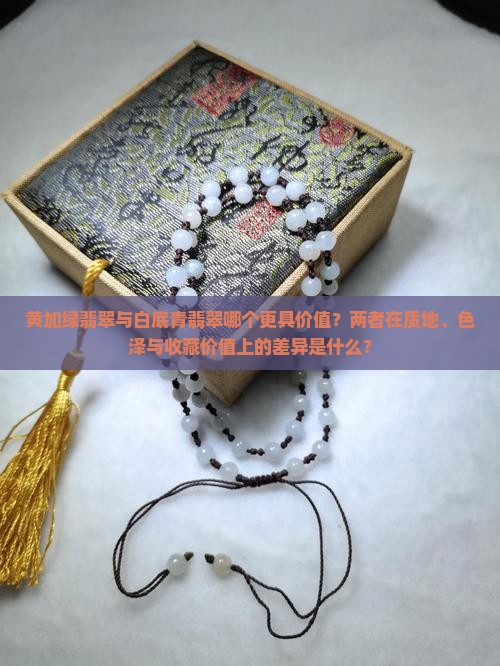 黄加绿翡翠与白底青翡翠哪个更具价值？两者在质地、色泽与收藏价值上的差异是什么？