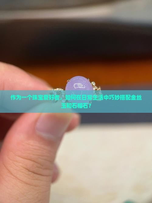 作为一个珠宝爱好者，如何在日常生活中巧妙搭配金丝玉和石榴石？
