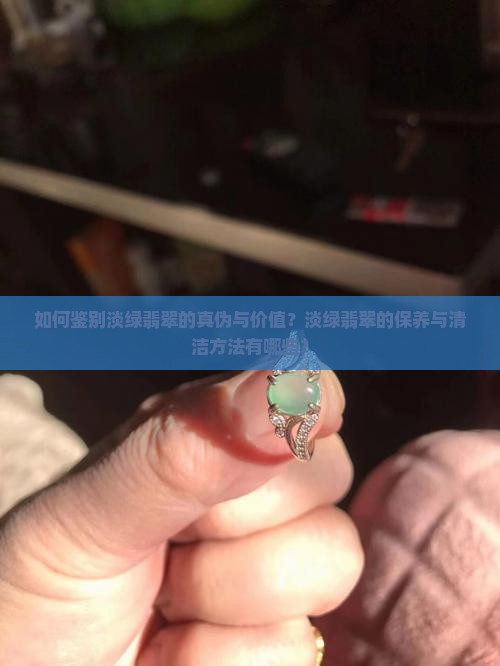 如何鉴别淡绿翡翠的真伪与价值？淡绿翡翠的保养与清洁方法有哪些？
