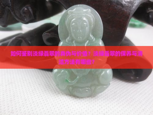 如何鉴别淡绿翡翠的真伪与价值？淡绿翡翠的保养与清洁方法有哪些？