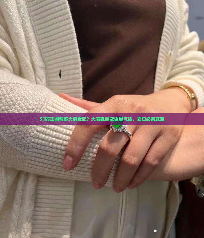 51的正圈戴多大的贵妃？大表姐同款更显气质，夏日必备珠宝
