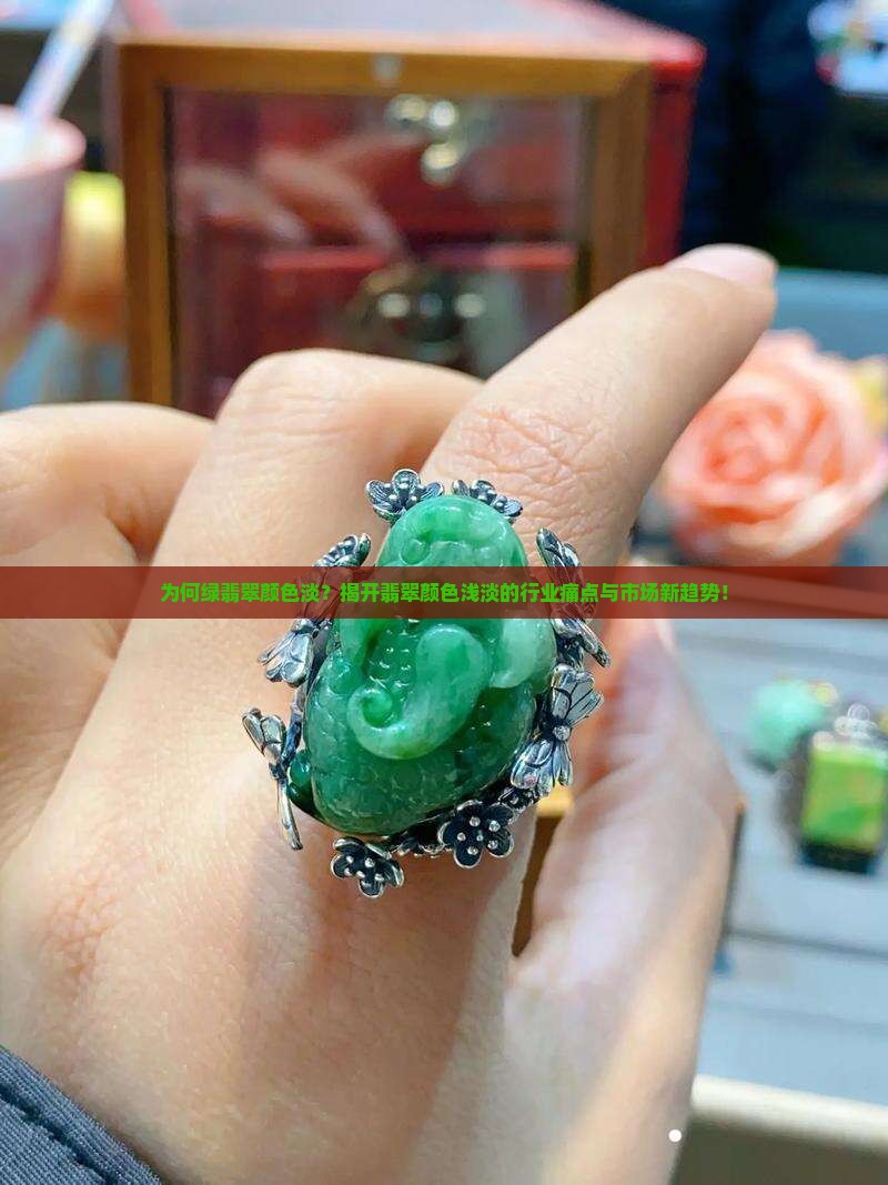 为何绿翡翠颜色淡？揭开翡翠颜色浅淡的行业痛点与市场新趋势！