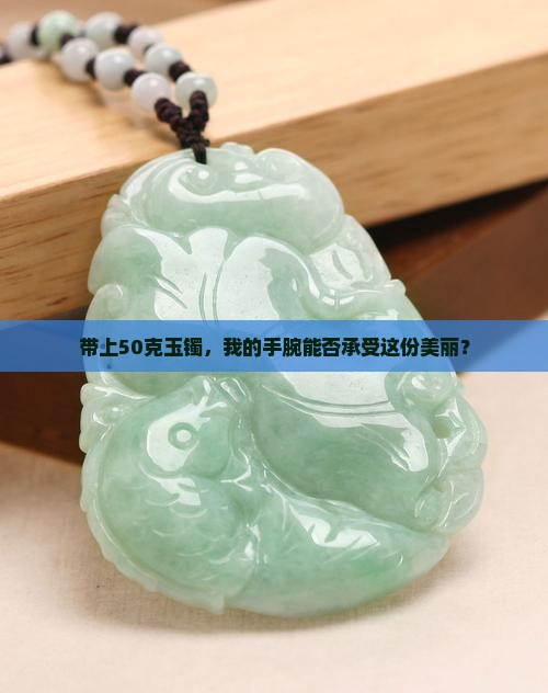 带上50克玉镯，我的手腕能否承受这份美丽？