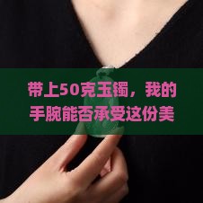 带上50克玉镯，我的手腕能否承受这份美丽？