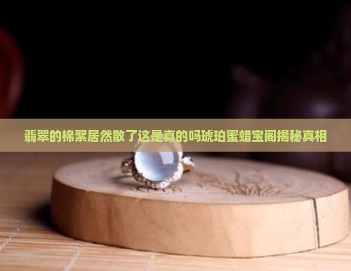 翡翠的棉絮居然散了这是真的吗琥珀蜜蜡宝阁揭秘真相