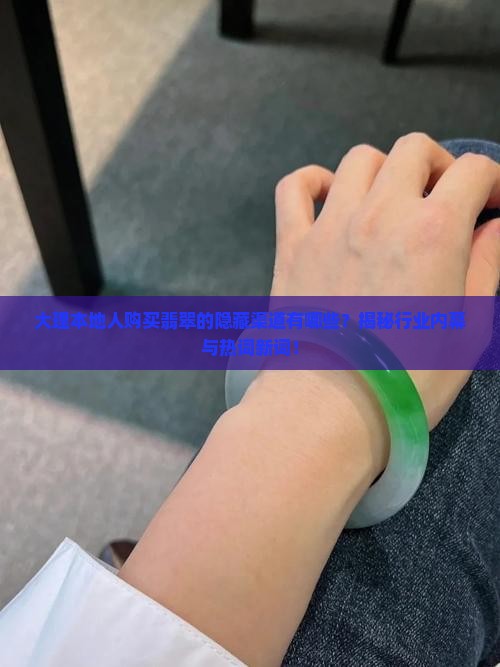 大理本地人购买翡翠的隐藏渠道有哪些？揭秘行业内幕与热词新词！