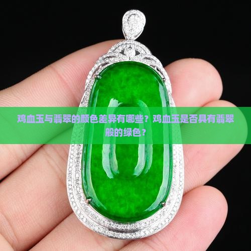 鸡血玉与翡翠的颜色差异有哪些？鸡血玉是否具有翡翠般的绿色？