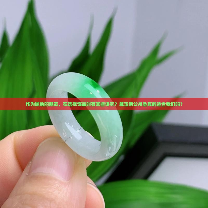 作为属兔的朋友，在选择饰品时有哪些讲究？戴玉佛公吊坠真的适合我们吗？