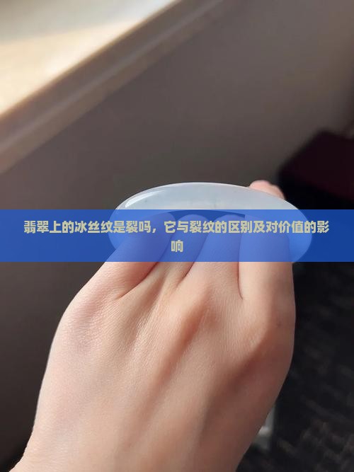 翡翠上的冰丝纹是裂吗，它与裂纹的区别及对价值的影响